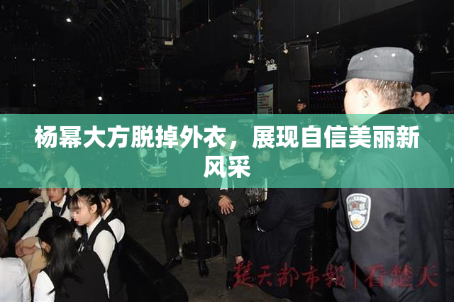 杨幂大方脱掉外衣，展现自信美丽新风采