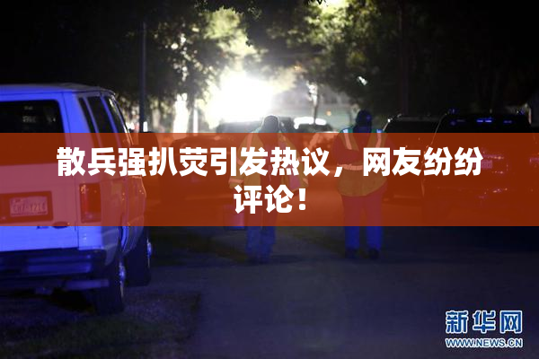 散兵强扒荧引发热议，网友纷纷评论！