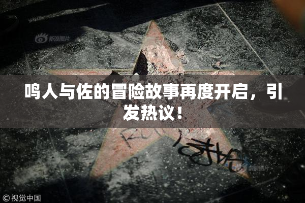 鸣人与佐的冒险故事再度开启，引发热议！
