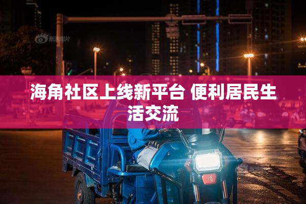 海角社区上线新平台 便利居民生活交流