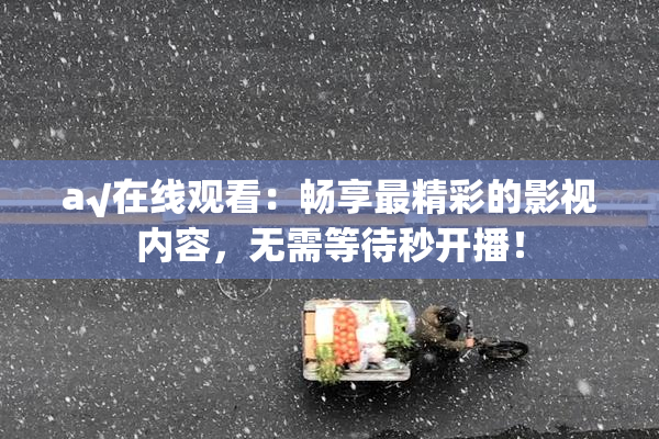 a√在线观看：畅享最精彩的影视内容，无需等待秒开播！