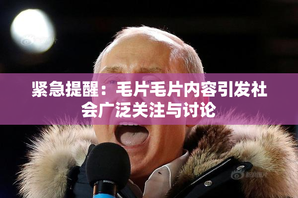 紧急提醒：毛片毛片内容引发社会广泛关注与讨论