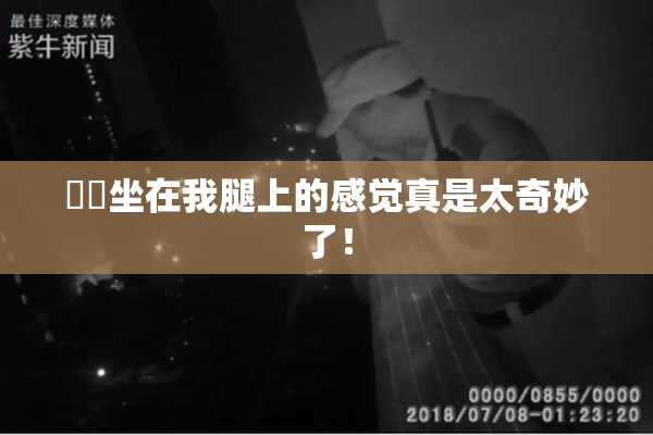 妺妺坐在我腿上的感觉真是太奇妙了！