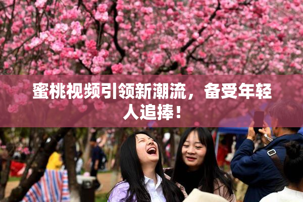 蜜桃视频引领新潮流，备受年轻人追捧！