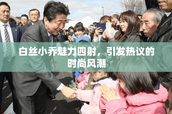 白丝小乔魅力四射，引发热议的时尚风潮