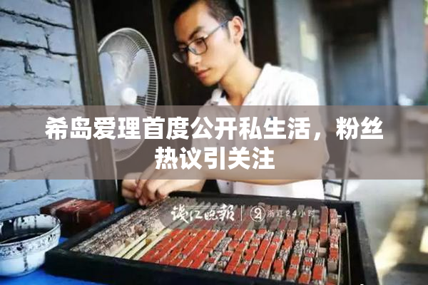 希岛爱理首度公开私生活，粉丝热议引关注