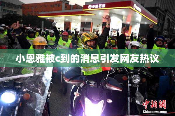 小恩雅被c到的消息引发网友热议