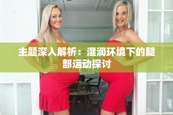 主题深入解析：湿润环境下的腿部运动探讨
