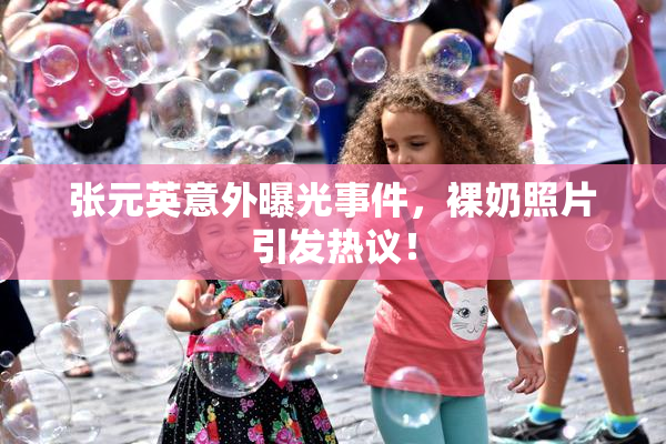 张元英意外曝光事件，裸奶照片引发热议！