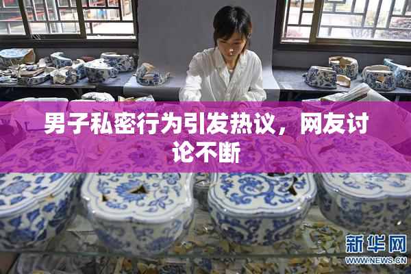 男子私密行为引发热议，网友讨论不断