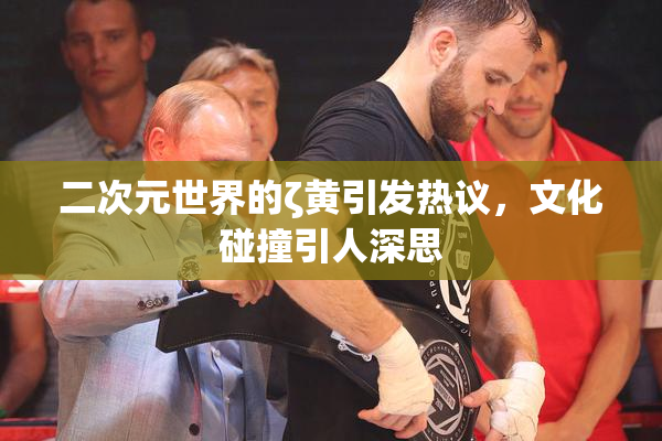二次元世界的ζ黄引发热议，文化碰撞引人深思