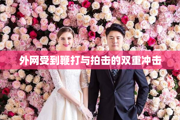 外网受到鞭打与拍击的双重冲击