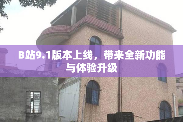 B站9.1版本上线，带来全新功能与体验升级