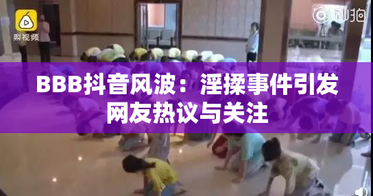 BBB抖音风波：淫揉事件引发网友热议与关注