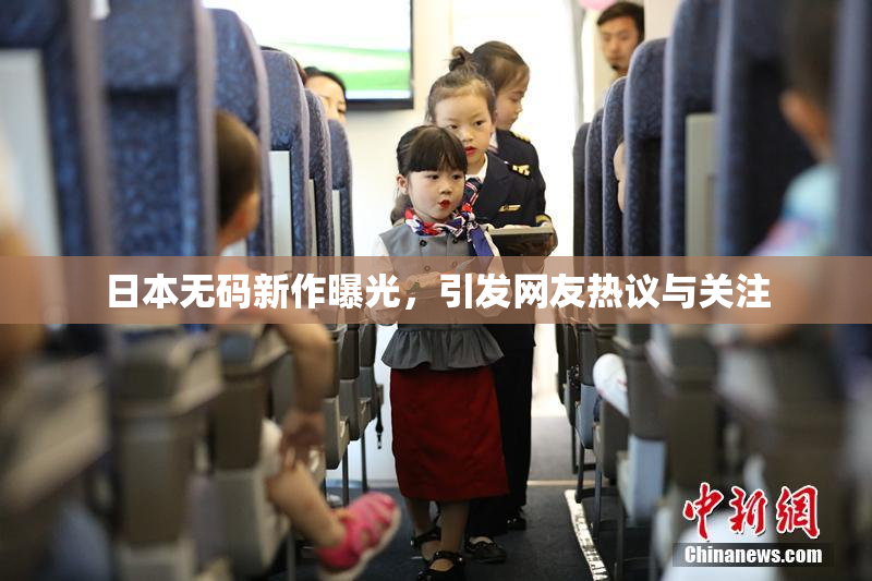 日本无码新作曝光，引发网友热议与关注