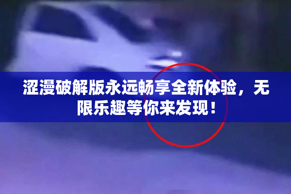 涩漫破解版永远畅享全新体验，无限乐趣等你来发现！