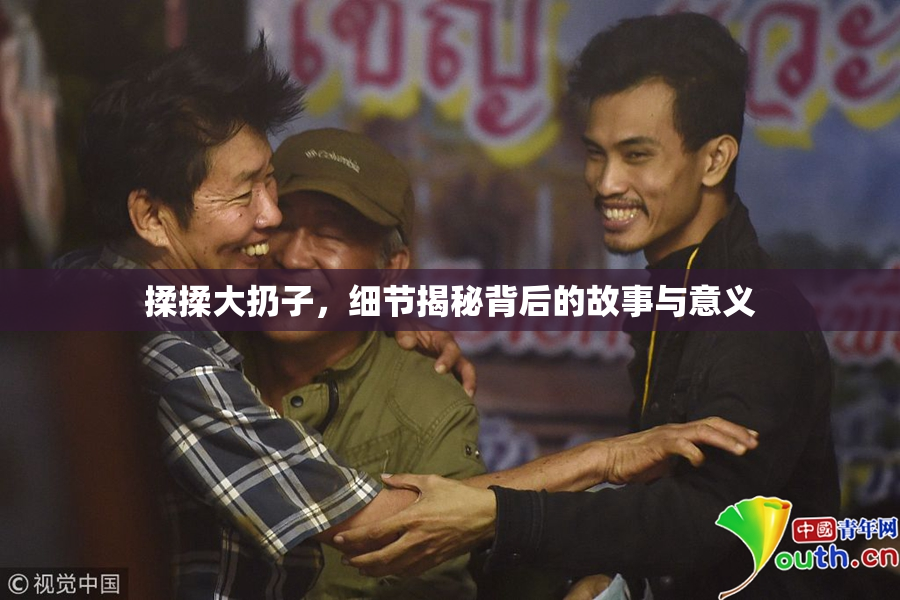 揉揉大扔子，细节揭秘背后的故事与意义