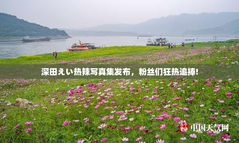深田えい热辣写真集发布，粉丝们狂热追捧!
