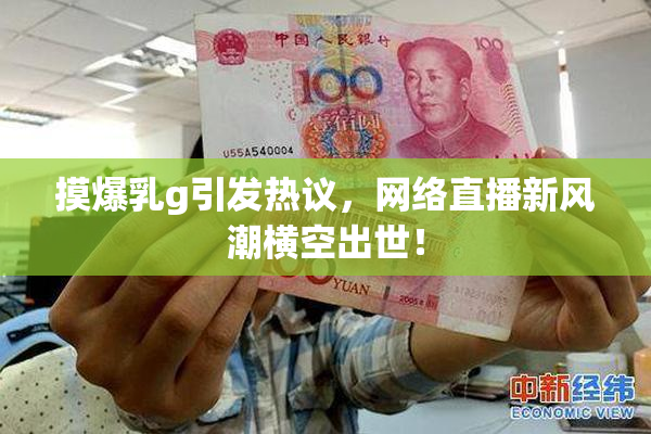 摸爆乳g引发热议，网络直播新风潮横空出世！