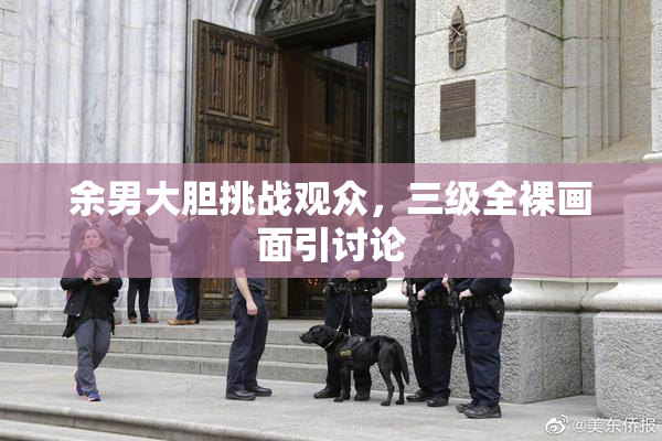 余男大胆挑战观众，三级全裸画面引讨论