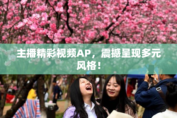 主播精彩视频AP，震撼呈现多元风格！