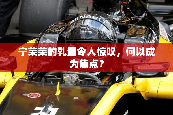 宁荣荣的乳量令人惊叹，何以成为焦点？