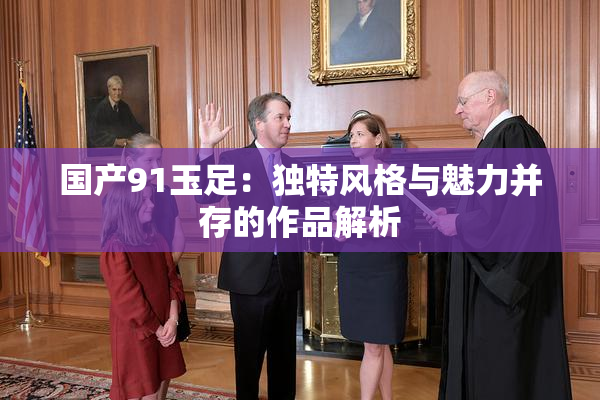 国产91玉足：独特风格与魅力并存的作品解析