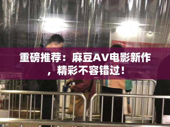 重磅推荐：麻豆AV电影新作，精彩不容错过！