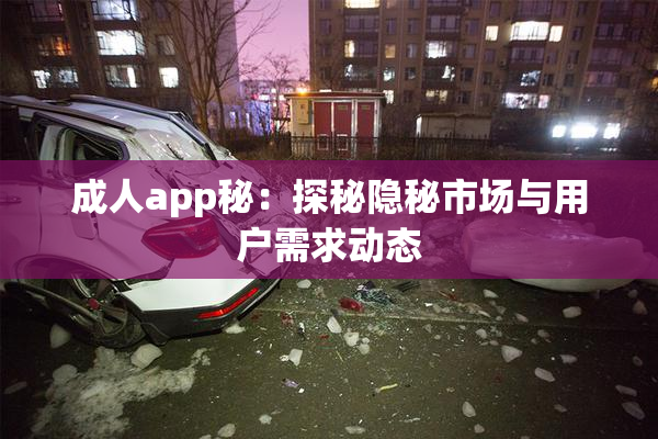 成人app秘：探秘隐秘市场与用户需求动态