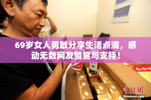 69岁女人勇敢分享生活点滴，感动无数网友赞赏与支持！