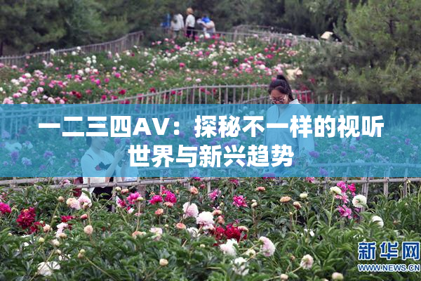 一二三四AV：探秘不一样的视听世界与新兴趋势