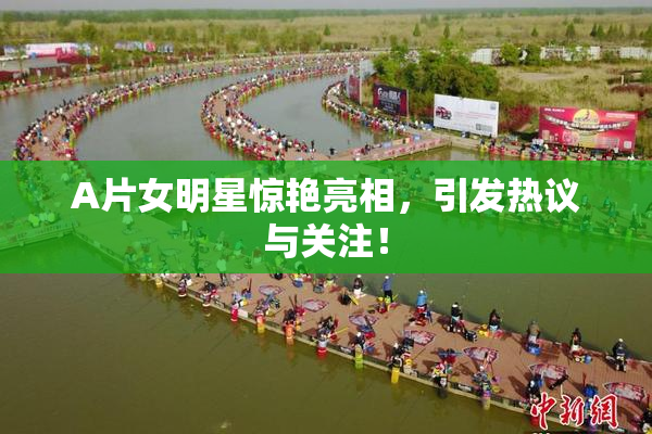 A片女明星惊艳亮相，引发热议与关注！