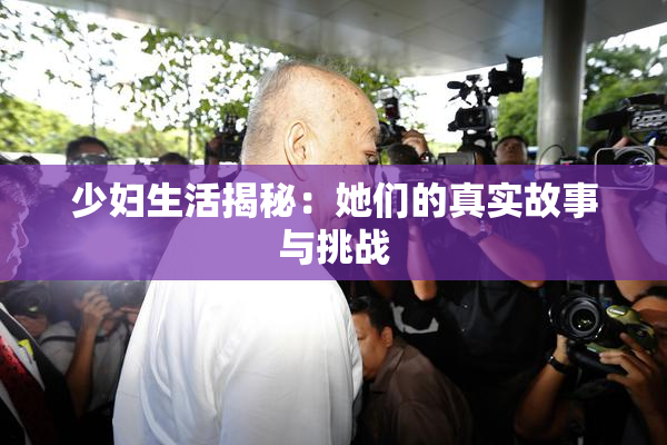 少妇生活揭秘：她们的真实故事与挑战