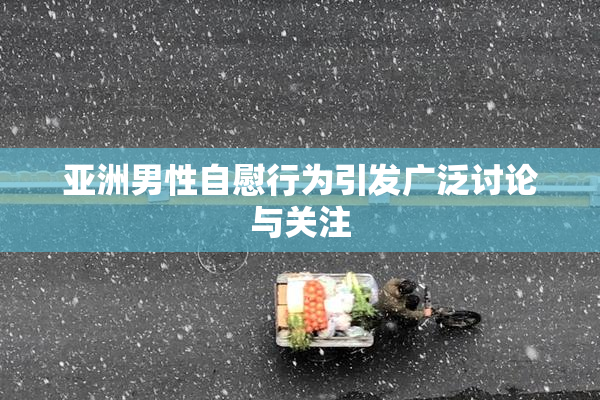 亚洲男性自慰行为引发广泛讨论与关注