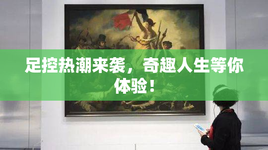 足控热潮来袭，奇趣人生等你体验！