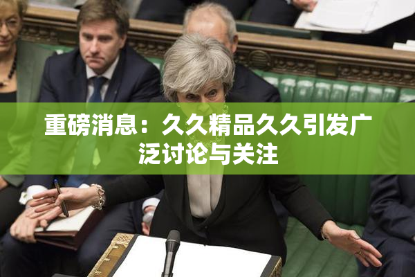 重磅消息：久久精品久久引发广泛讨论与关注