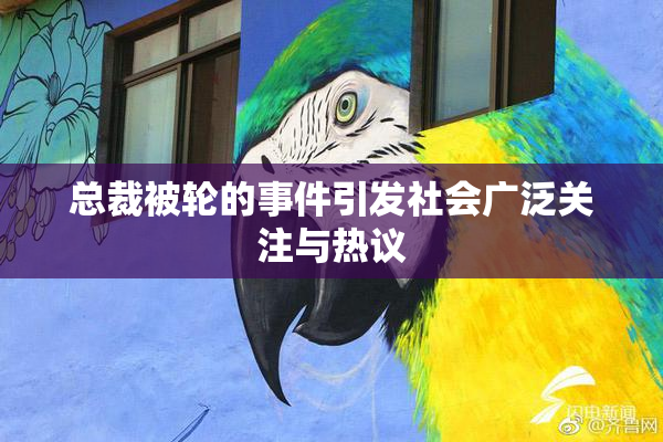 总裁被轮的事件引发社会广泛关注与热议