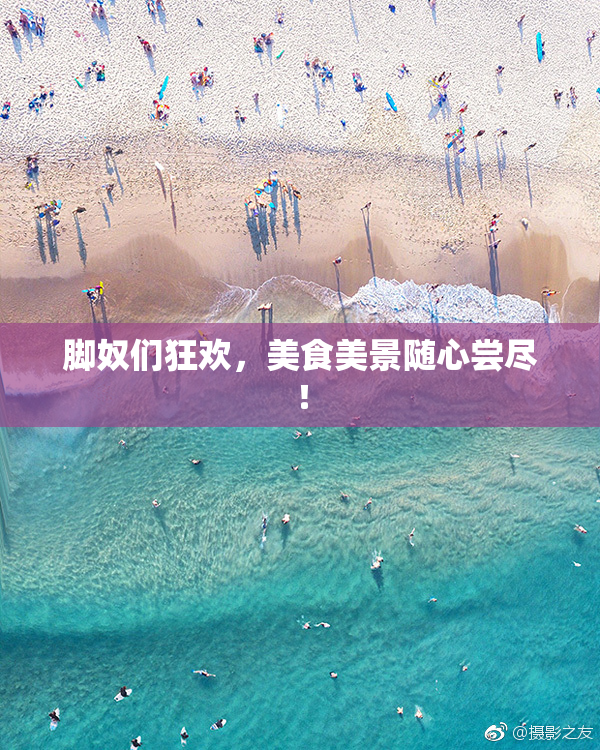 脚奴们狂欢，美食美景随心尝尽！