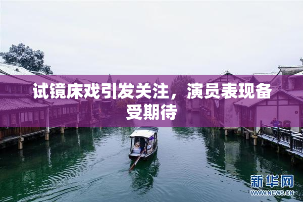 试镜床戏引发关注，演员表现备受期待
