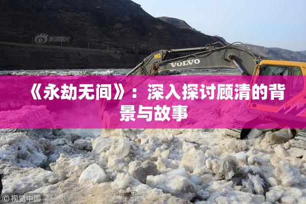 《永劫无间》：深入探讨顾清的背景与故事