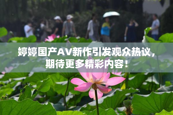 婷婷国产AV新作引发观众热议，期待更多精彩内容！