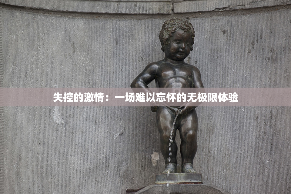 失控的激情：一场难以忘怀的无极限体验