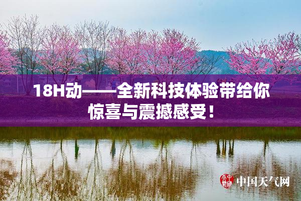 18H动——全新科技体验带给你惊喜与震撼感受！