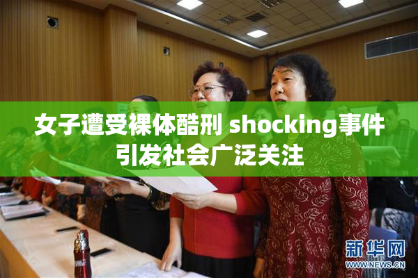 女子遭受裸体酷刑 shocking事件引发社会广泛关注