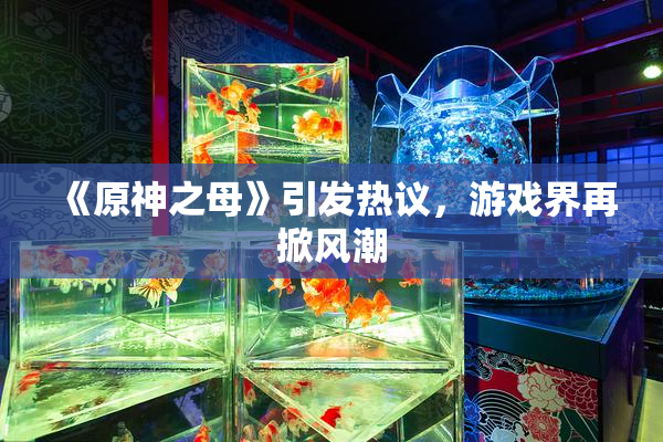 《原神之母》引发热议，游戏界再掀风潮