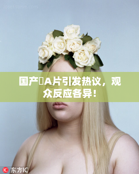 国产婬A片引发热议，观众反应各异！
