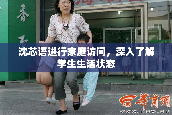 沈芯语进行家庭访问，深入了解学生生活状态