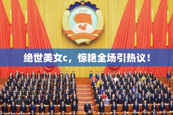 绝世美女c，惊艳全场引热议！