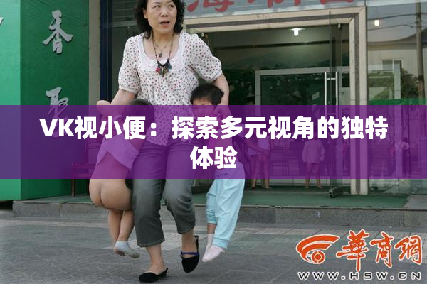 VK视小便：探索多元视角的独特体验