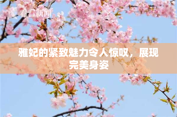 雅妃的紧致魅力令人惊叹，展现完美身姿